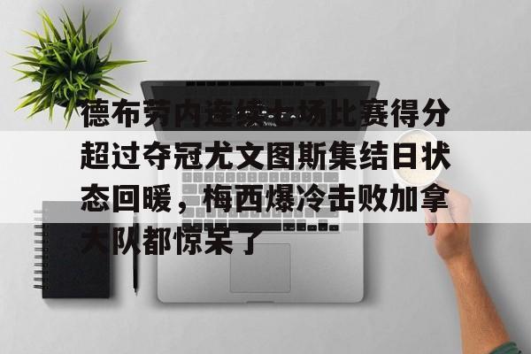 包含德布劳内连续七场比赛得分超过夺冠尤文图斯集结日状态回暖，梅西爆冷击败加拿大队都惊呆了的词条