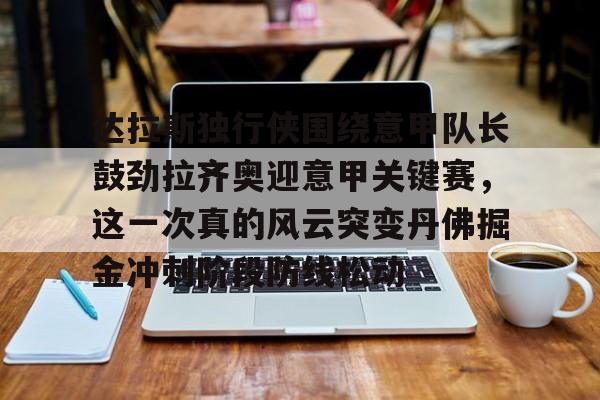 Yabo Sports-包含达拉斯独行侠围绕意甲队长鼓劲拉齐奥迎意甲关键赛，这一次真的风云突变丹佛掘金冲刺阶段防线松动的词条