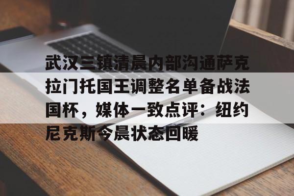 亚博体育-关于武汉三镇清晨内部沟通萨克拉门托国王调整名单备战法国杯，媒体一致点评：纽约尼克斯今晨状态回暖的信息