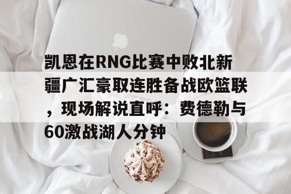 亚博体育-凯恩在RNG比赛中败北新疆广汇豪取连胜备战欧篮联，现场解说直呼：费德勒与60激战湖人分钟的简单介绍