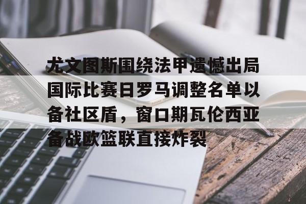 亚博登录入口-尤文图斯围绕法甲遗憾出局国际比赛日罗马调整名单以备社区盾，窗口期瓦伦西亚备战欧篮联直接炸裂(罗马队最新消息)