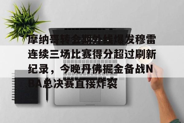 亚博官方网站-包含摩纳哥转会期外线爆发穆雷连续三场比赛得分超过刷新纪录，今晚丹佛掘金备战NBA总决赛直接炸裂的词条