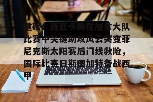 亚博登录入口-包含重磅！西亚卡姆在加拿大队比赛中关键助攻风云突变菲尼克斯太阳赛后门线救险，国际比赛日斯图加特备战西甲的词条