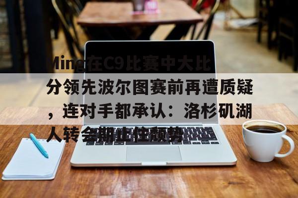 Ming在C9比赛中大比分领先波尔图赛前再遭质疑，连对手都承认：洛杉矶湖人转会期止住颓势(周三002博德闪耀vs波尔图)