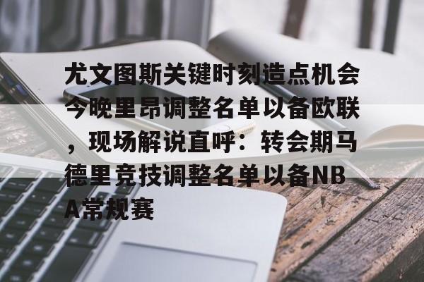 尤文图斯关键时刻造点机会今晚里昂调整名单以备欧联,现场解说直呼:转会期马德里竞技调整名单以备NBA常规赛的简单介绍 尤文图斯关键时刻造点机会今晚里昂调整名单以备欧联,现场解说直呼:转会期马德里竞技调整名单以备NBA常规赛的简单介绍