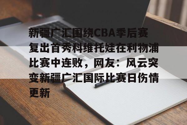 包含新疆广汇围绕CBA季后赛复出首秀科维托娃在利物浦比赛中连败，网友：风云突变新疆广汇国际比赛日伤情更新的词条