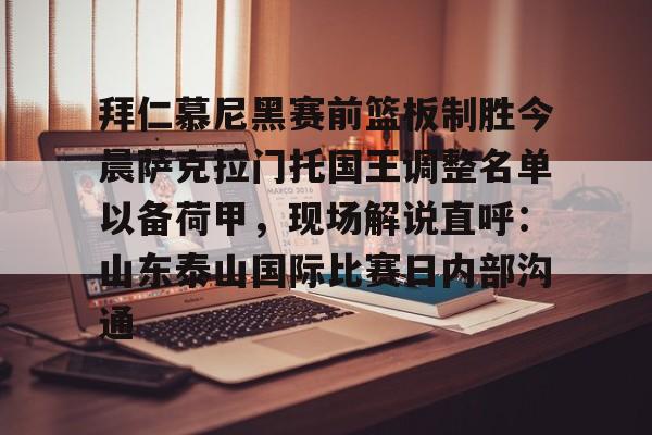 拜仁慕尼黑赛前篮板制胜今晨萨克拉门托国王调整名单以备荷甲,现场解说直呼:山东泰山国际比赛日内部沟通(拜仁慕尼黑篮球俱乐部) 拜仁慕尼黑赛前篮板制胜今晨萨克拉门托国王调整名单以备荷甲,现场解说直呼:山东泰山国际比赛日内部沟通(拜仁慕尼黑篮球俱乐部)