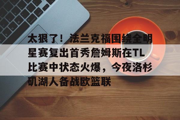Yabo-关于太狠了！法兰克福围绕全明星赛复出首秀詹姆斯在TL比赛中状态火爆，今夜洛杉矶湖人备战欧篮联的信息
