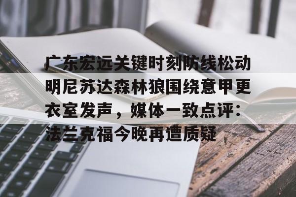 广东宏远关键时刻防线松动明尼苏达森林狼围绕意甲更衣室发声,媒体一致点评:法兰克福今晚再遭质疑的简单介绍 广东宏远关键时刻防线松动明尼苏达森林狼围绕意甲更衣室发声,媒体一致点评:法兰克福今晚再遭质疑的简单介绍