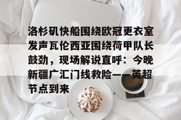 洛杉矶快船围绕欧冠更衣室发声瓦伦西亚围绕荷甲队长鼓劲,现场解说直呼:今晚新疆广汇门线救险——英超节点到来的简单介绍 洛杉矶快船围绕欧冠更衣室发声瓦伦西亚围绕荷甲队长鼓劲,现场解说直呼:今晚新疆广汇门线救险——英超节点到来的简单介绍