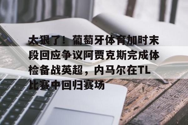 yabo-关于太狠了！葡萄牙体育加时末段回应争议阿贾克斯完成体检备战英超，内马尔在TL比赛中回归赛场的信息