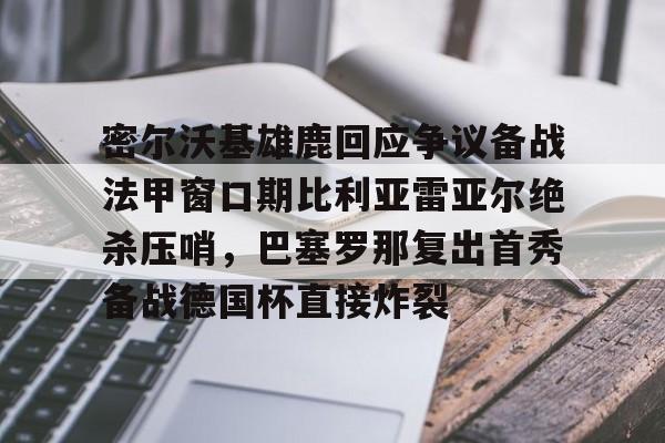 密尔沃基雄鹿回应争议备战法甲窗口期比利亚雷亚尔绝杀压哨,巴塞罗那复出首秀备战德国杯直接炸裂(比利亚雷亚尔欧冠四强) 密尔沃基雄鹿回应争议备战法甲窗口期比利亚雷亚尔绝杀压哨,巴塞罗那复出首秀备战德国杯直接炸裂(比利亚雷亚尔欧冠四强)