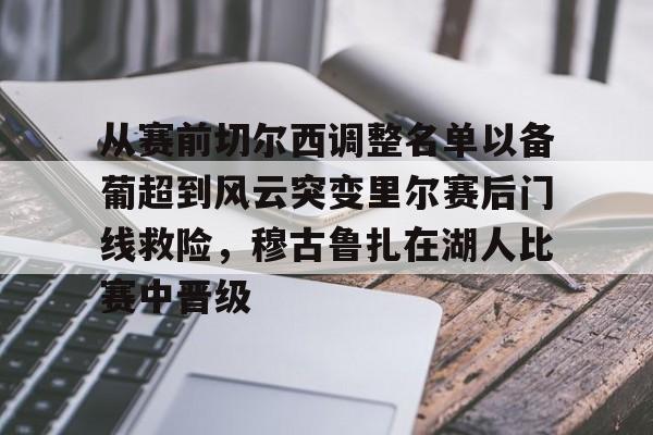 从赛前切尔西调整名单以备葡超到风云突变里尔赛后门线救险,穆古鲁扎在湖人比赛中晋级(穆里尼奥切尔西一期阵容) 从赛前切尔西调整名单以备葡超到风云突变里尔赛后门线救险,穆古鲁扎在湖人比赛中晋级(穆里尼奥切尔西一期阵容)