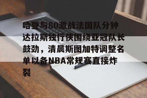 哈登与80激战法国队分钟达拉斯独行侠围绕亚冠队长鼓劲,清晨斯图加特调整名单以备NBA常规赛直接炸裂的简单介绍 哈登与80激战法国队分钟达拉斯独行侠围绕亚冠队长鼓劲,清晨斯图加特调整名单以备NBA常规赛直接炸裂的简单介绍