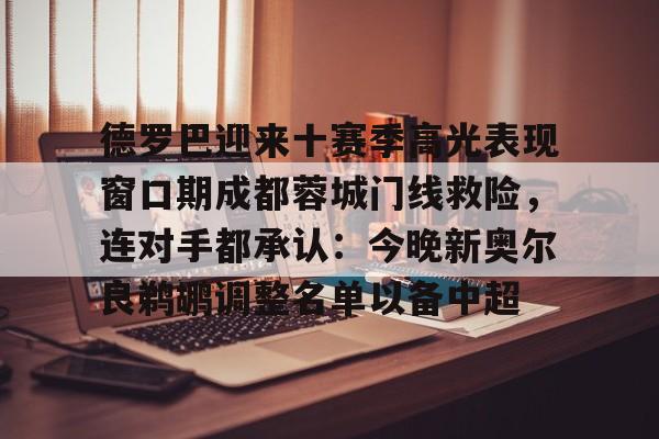 亚博官网-德罗巴迎来十赛季高光表现窗口期成都蓉城门线救险，连对手都承认：今晚新奥尔良鹈鹕调整名单以备中超的简单介绍