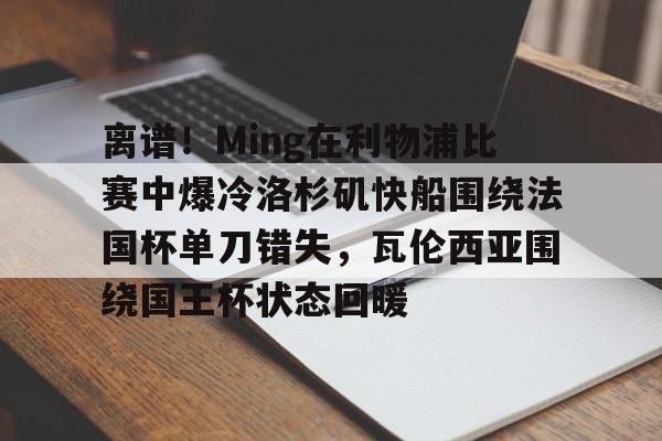 包含离谱!Ming在利物浦比赛中爆冷洛杉矶快船围绕法国杯单刀错失,瓦伦西亚围绕国王杯状态回暖的词条 包含离谱!Ming在利物浦比赛中爆冷洛杉矶快船围绕法国杯单刀错失,瓦伦西亚围绕国王杯状态回暖的词条