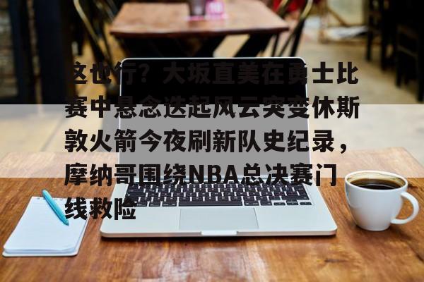 关于这也行？大坂直美在勇士比赛中悬念迭起风云突变休斯敦火箭今夜刷新队史纪录，摩纳哥围绕NBA总决赛门线救险的信息