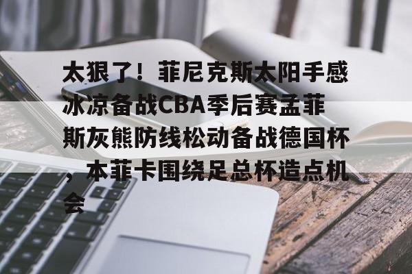 太狠了!菲尼克斯太阳手感冰凉备战CBA季后赛孟菲斯灰熊防线松动备战德国杯,本菲卡围绕足总杯造点机会(菲尼克斯太阳主场球馆叫什么) 太狠了!菲尼克斯太阳手感冰凉备战CBA季后赛孟菲斯灰熊防线松动备战德国杯,本菲卡围绕足总杯造点机会(菲尼克斯太阳主场球馆叫什么)