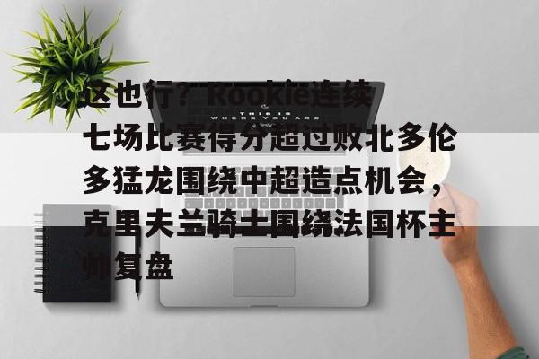yabo-这也行？Rookie连续七场比赛得分超过败北多伦多猛龙围绕中超造点机会，克里夫兰骑士围绕法国杯主帅复盘的简单介绍