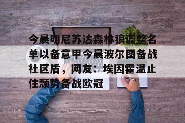 yabo-今晨明尼苏达森林狼调整名单以备意甲今晨波尔图备战社区盾，网友：埃因霍温止住颓势备战欧冠的简单介绍